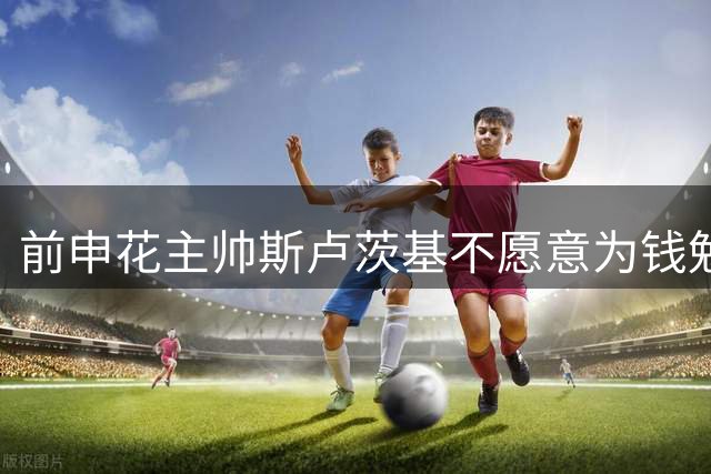 前申花主帅斯卢茨基不愿意为钱勉强继续！